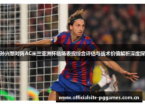 孙兴慜对阵AC米兰亚洲杯临场表现综合评估与战术价值解析深度探
